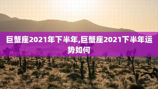 巨蟹座2021年下半年,巨蟹座2021下半年运势如何