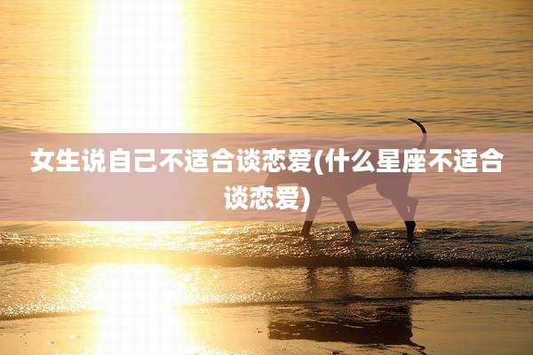 女生说自己不适合谈恋爱(什么星座不适合谈恋爱)