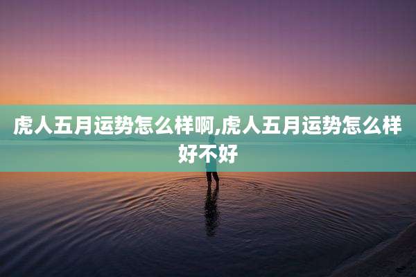 虎人五月运势怎么样啊,虎人五月运势怎么样好不好