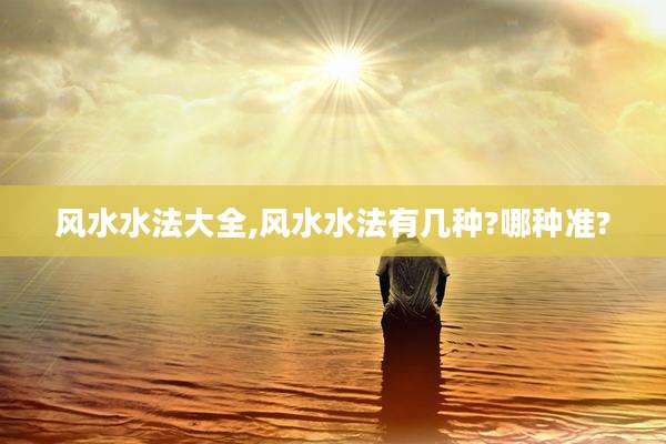 风水水法大全,风水水法有几种?哪种准?