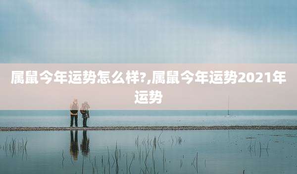属鼠今年运势怎么样?,属鼠今年运势2021年运势