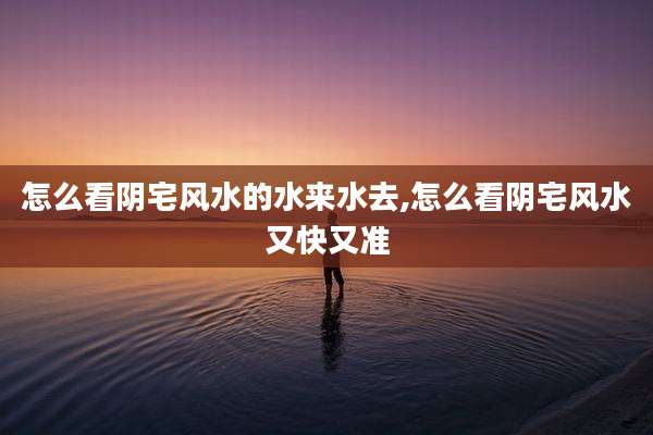 怎么看阴宅风水的水来水去,怎么看阴宅风水又快又准