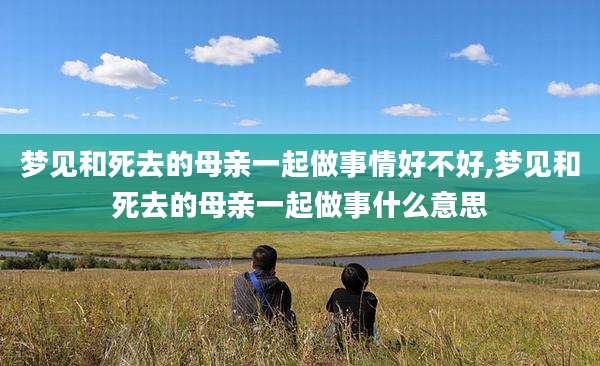 梦见和死去的母亲一起做事情好不好,梦见和死去的母亲一起做事什么意思