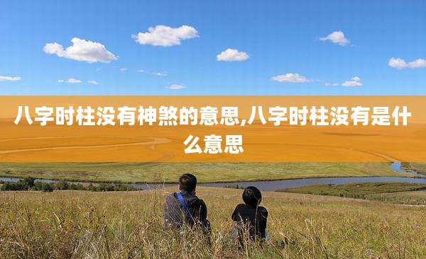 八字时柱没有神煞的意思,八字时柱没有是什么意思
