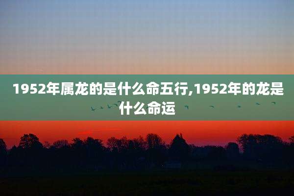 1952年属龙的是什么命五行,1952年的龙是什么命运