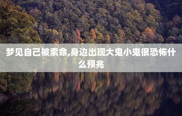 梦见自己被索命,身边出现大鬼小鬼很恐怖什么预兆