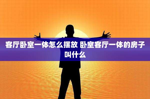 客厅卧室一体怎么摆放 卧室客厅一体的房子叫什么