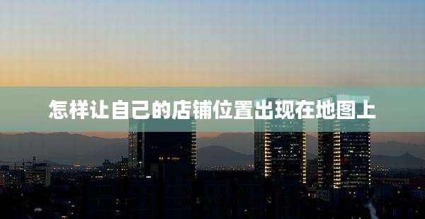 怎样让自己的店铺位置出现在地图上