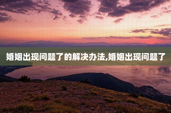 婚姻出现问题了的解决办法,婚姻出现问题了