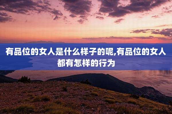 有品位的女人是什么样子的呢,有品位的女人都有怎样的行为