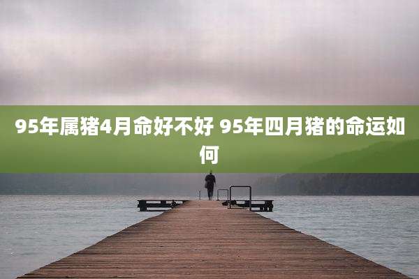 95年属猪4月命好不好 95年四月猪的命运如何