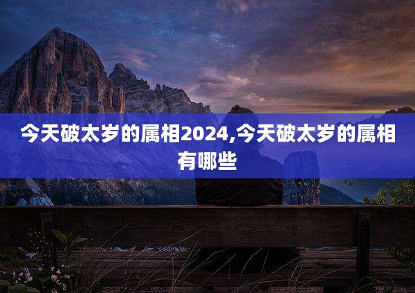 今天破太岁的属相2024,今天破太岁的属相有哪些
