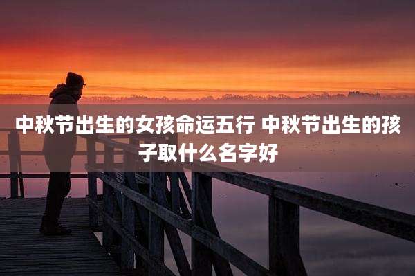 中秋节出生的女孩命运五行 中秋节出生的孩子取什么名字好