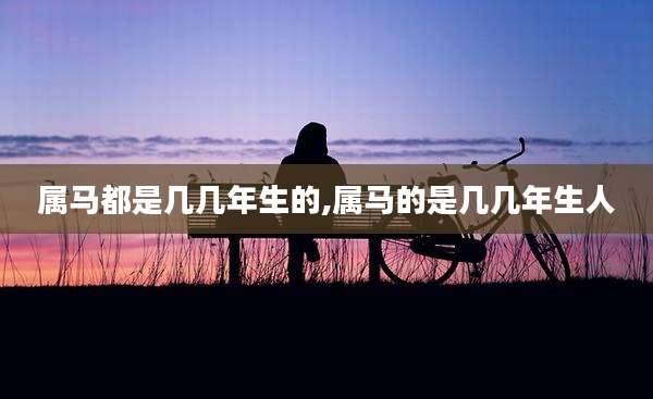 属马都是几几年生的,属马的是几几年生人