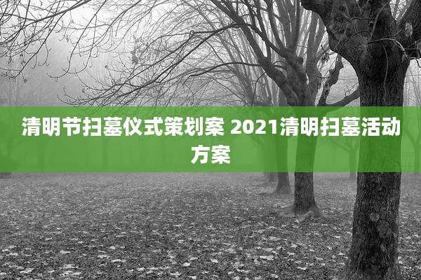清明节扫墓仪式策划案 2021清明扫墓活动方案