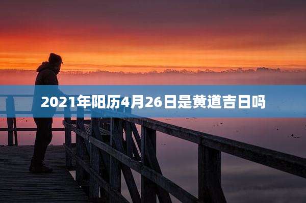 2021年阳历4月26日是黄道吉日吗