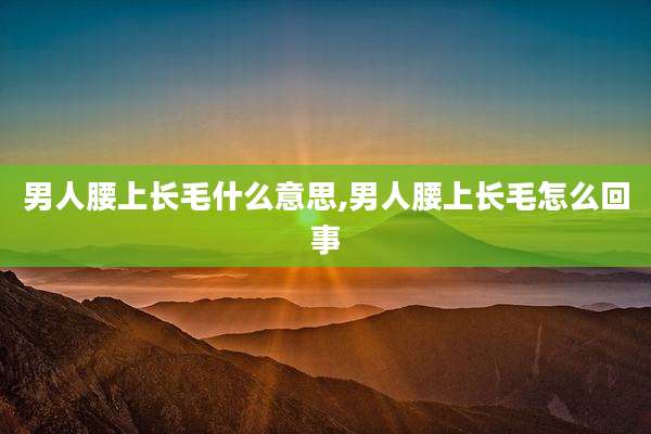 男人腰上长毛什么意思,男人腰上长毛怎么回事