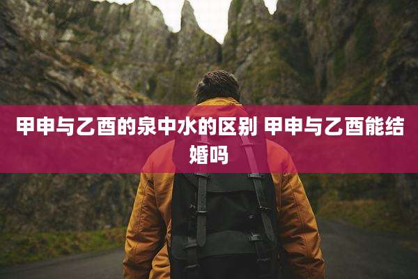 甲申与乙酉的泉中水的区别 甲申与乙酉能结婚吗