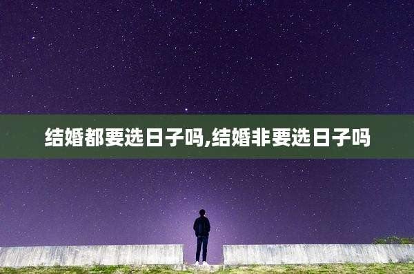 结婚都要选日子吗,结婚非要选日子吗