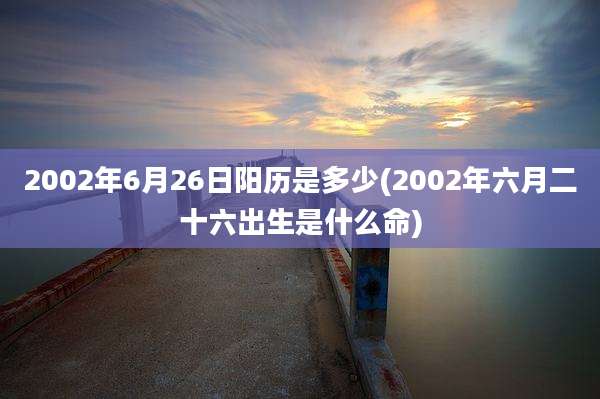 2002年6月26日阳历是多少(2002年六月二十六出生是什么命)