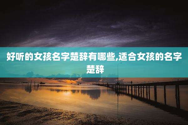 好听的女孩名字楚辞有哪些,适合女孩的名字 楚辞