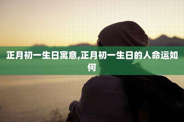 正月初一生日寓意,正月初一生日的人命运如何