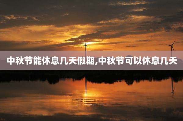 中秋节能休息几天假期,中秋节可以休息几天