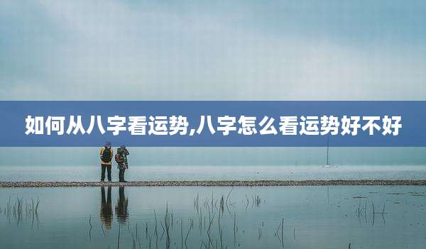 如何从八字看运势,八字怎么看运势好不好