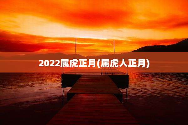2022属虎正月(属虎人正月)