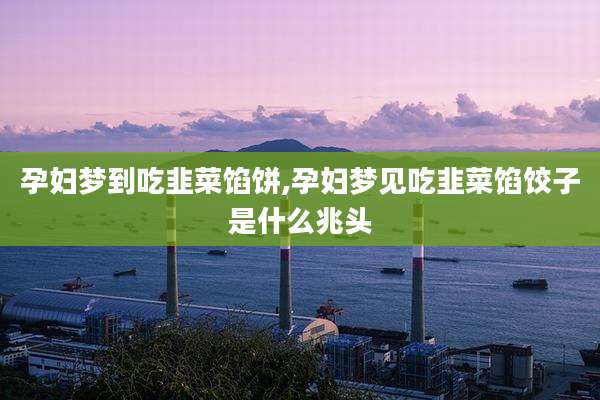 孕妇梦到吃韭菜馅饼,孕妇梦见吃韭菜馅饺子是什么兆头