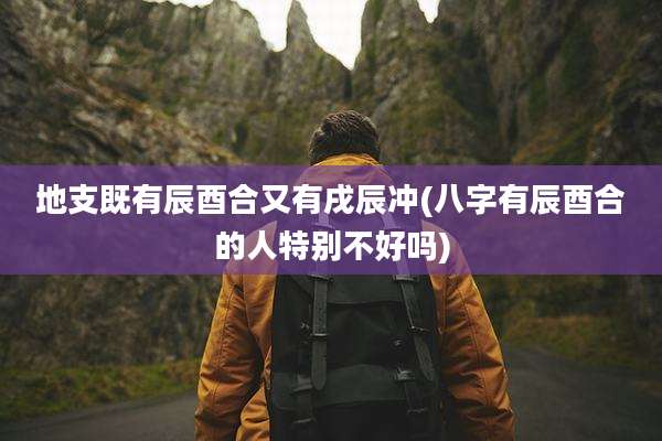 地支既有辰酉合又有戌辰冲(八字有辰酉合的人特别不好吗)