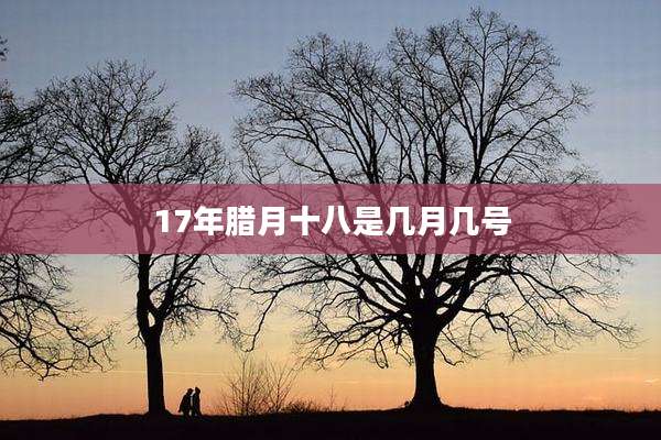 17年腊月十八是几月几号