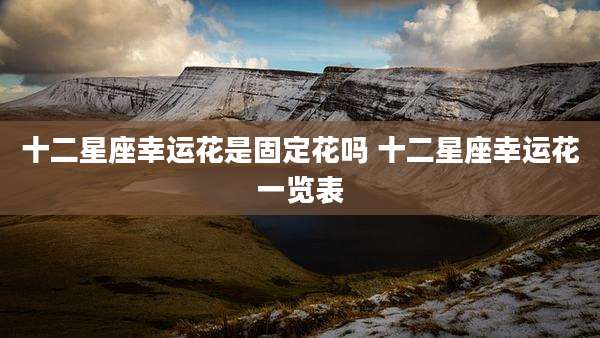 十二星座幸运花是固定花吗 十二星座幸运花一览表