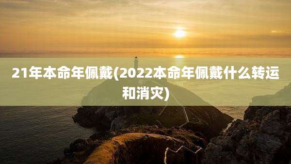 21年本命年佩戴(2022本命年佩戴什么转运和消灾)