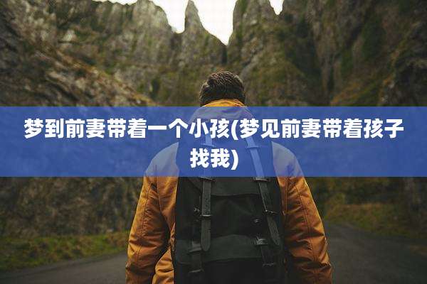 梦到前妻带着一个小孩(梦见前妻带着孩子找我)