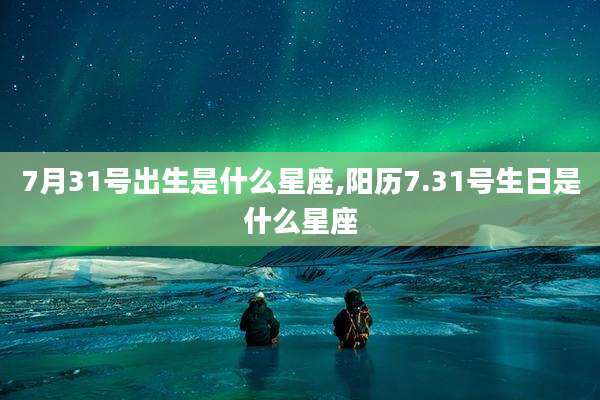 7月31号出生是什么星座,阳历7.31号生日是什么星座