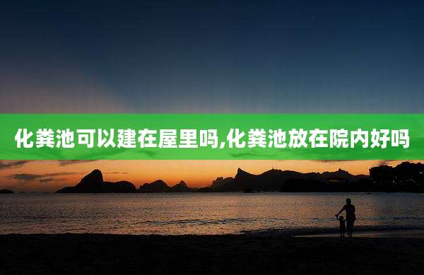化粪池可以建在屋里吗,化粪池放在院内好吗
