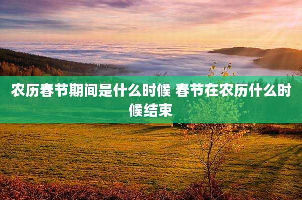 农历春节期间是什么时候 春节在农历什么时候结束