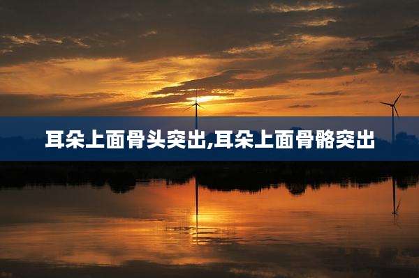 耳朵上面骨头突出,耳朵上面骨骼突出