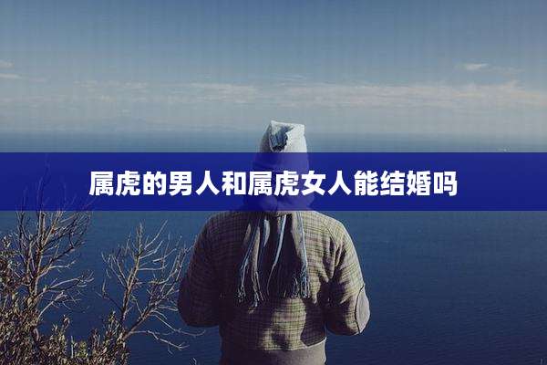 属虎的男人和属虎女人能结婚吗