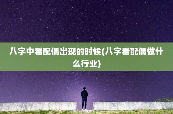 八字中看配偶出现的时候(八字看配偶做什么行业)