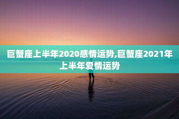 巨蟹座上半年2020感情运势,巨蟹座2021年上半年爱情运势