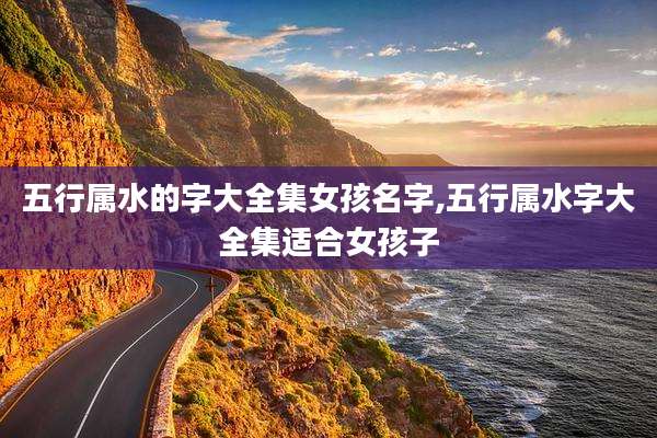 五行属水的字大全集女孩名字,五行属水字大全集适合女孩子