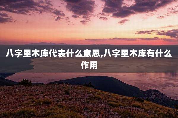八字里木库代表什么意思,八字里木库有什么作用