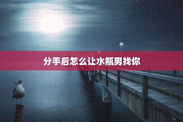 分手后怎么让水瓶男找你