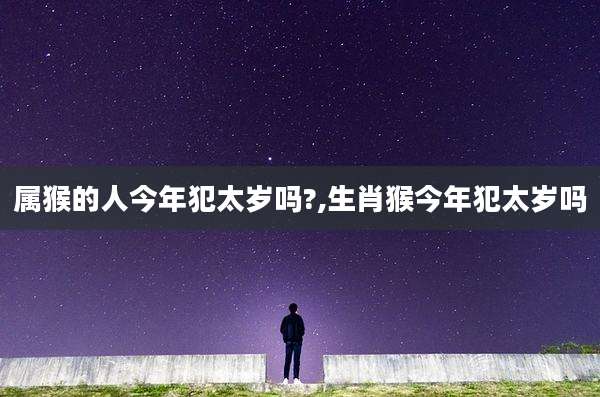 属猴的人今年犯太岁吗?,生肖猴今年犯太岁吗