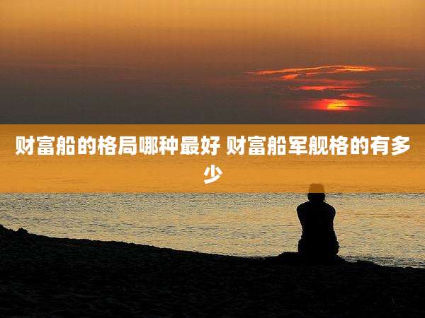 财富船的格局哪种最好 财富船军舰格的有多少