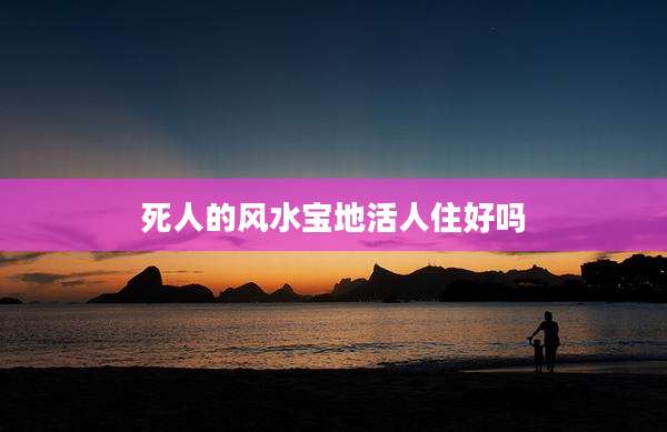 死人的风水宝地活人住好吗