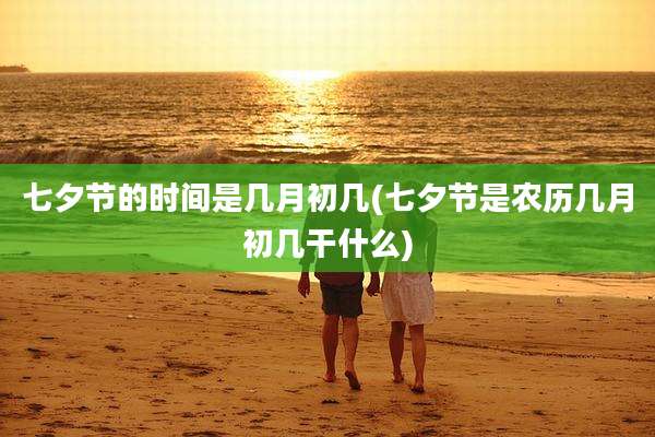 七夕节的时间是几月初几(七夕节是农历几月初几干什么)