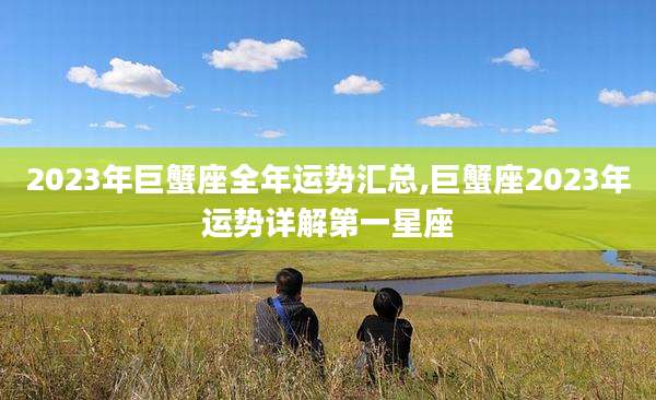 2023年巨蟹座全年运势汇总,巨蟹座2023年运势详解第一星座